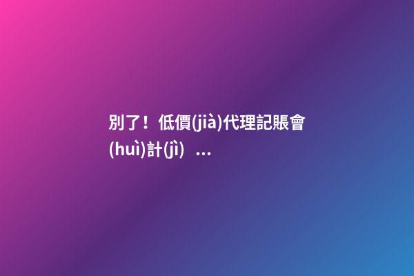 別了！低價(jià)代理記賬會(huì)計(jì)！財(cái)政部又一重磅通知！